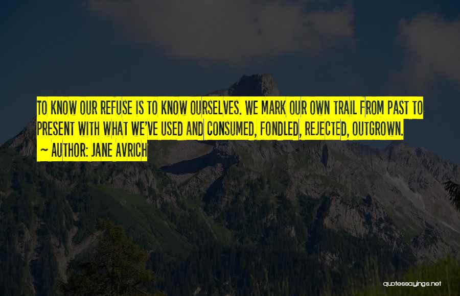 Jane Avrich Quotes: To Know Our Refuse Is To Know Ourselves. We Mark Our Own Trail From Past To Present With What We've