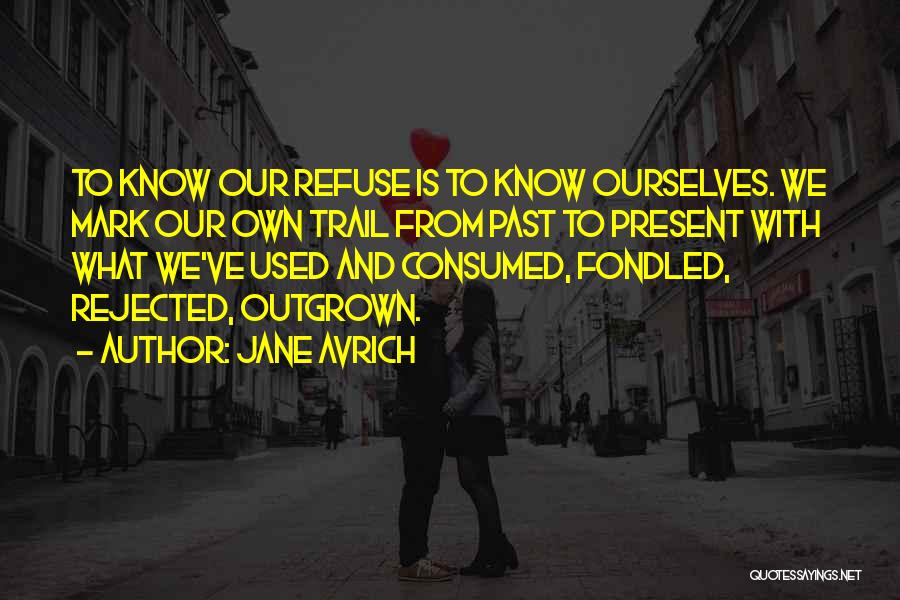 Jane Avrich Quotes: To Know Our Refuse Is To Know Ourselves. We Mark Our Own Trail From Past To Present With What We've