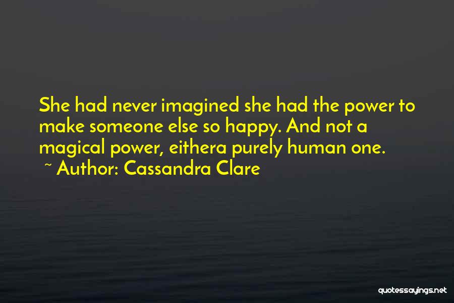 Cassandra Clare Quotes: She Had Never Imagined She Had The Power To Make Someone Else So Happy. And Not A Magical Power, Eithera