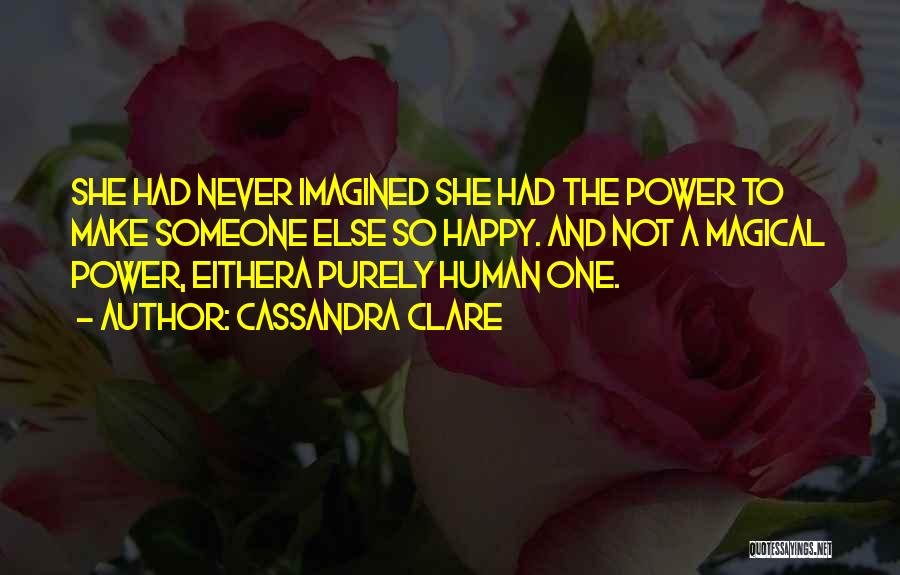 Cassandra Clare Quotes: She Had Never Imagined She Had The Power To Make Someone Else So Happy. And Not A Magical Power, Eithera