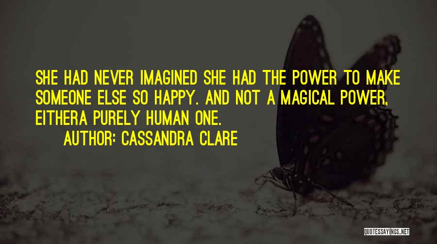 Cassandra Clare Quotes: She Had Never Imagined She Had The Power To Make Someone Else So Happy. And Not A Magical Power, Eithera