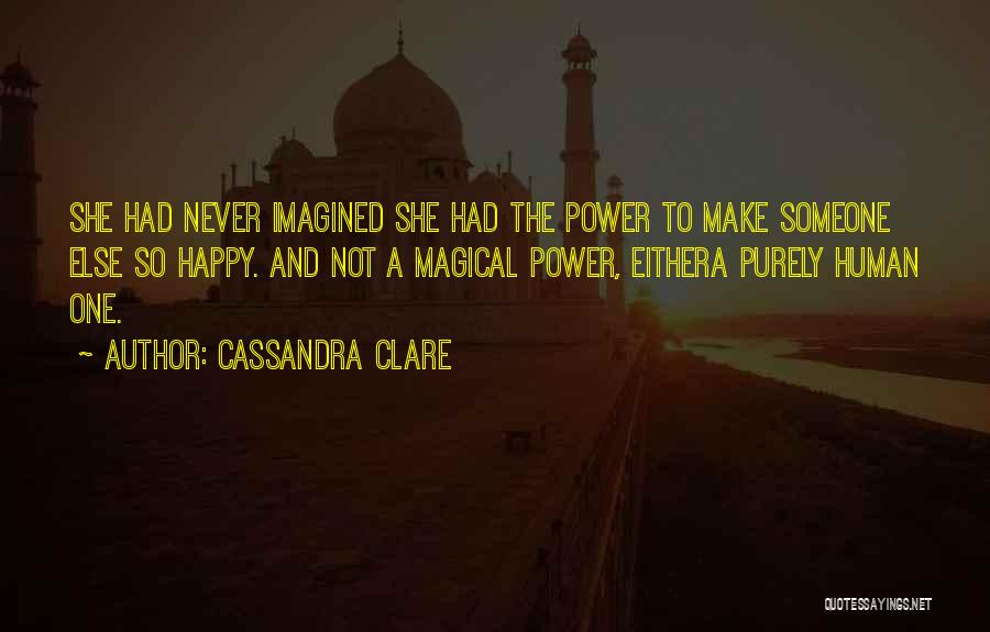 Cassandra Clare Quotes: She Had Never Imagined She Had The Power To Make Someone Else So Happy. And Not A Magical Power, Eithera