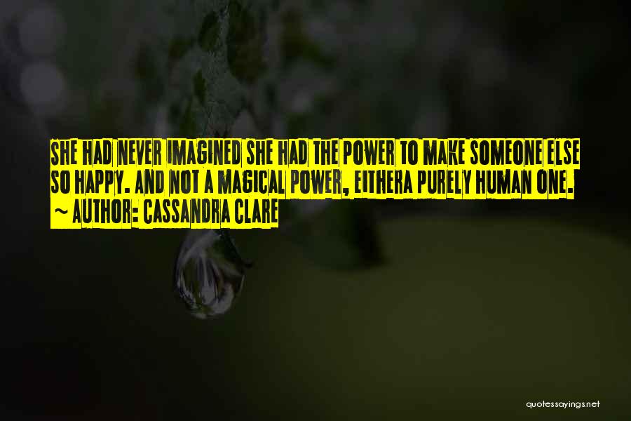 Cassandra Clare Quotes: She Had Never Imagined She Had The Power To Make Someone Else So Happy. And Not A Magical Power, Eithera