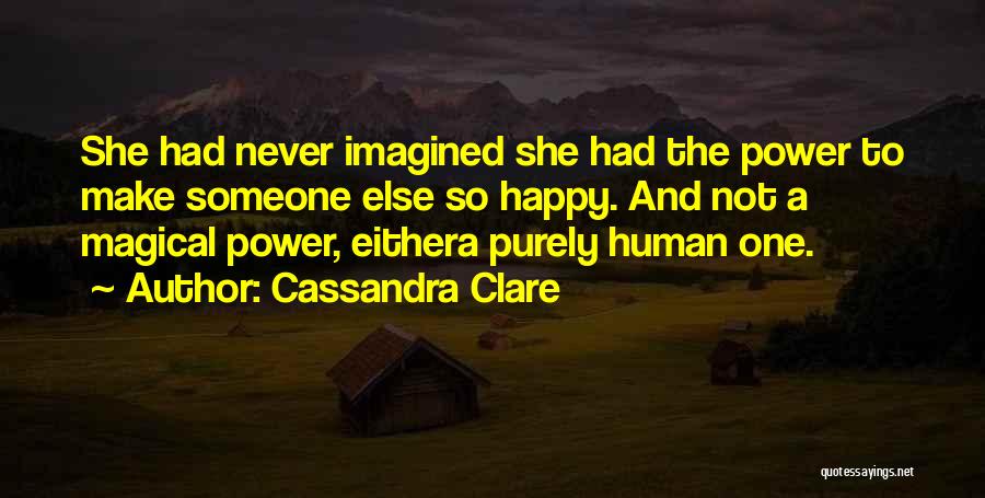 Cassandra Clare Quotes: She Had Never Imagined She Had The Power To Make Someone Else So Happy. And Not A Magical Power, Eithera