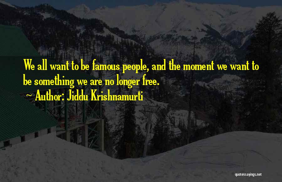 Jiddu Krishnamurti Quotes: We All Want To Be Famous People, And The Moment We Want To Be Something We Are No Longer Free.