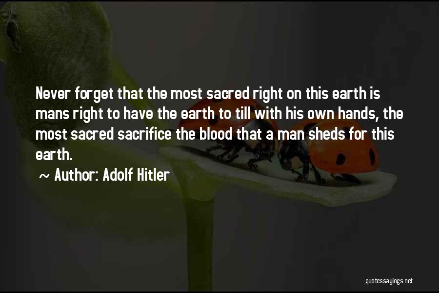 Adolf Hitler Quotes: Never Forget That The Most Sacred Right On This Earth Is Mans Right To Have The Earth To Till With