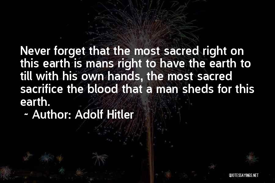 Adolf Hitler Quotes: Never Forget That The Most Sacred Right On This Earth Is Mans Right To Have The Earth To Till With