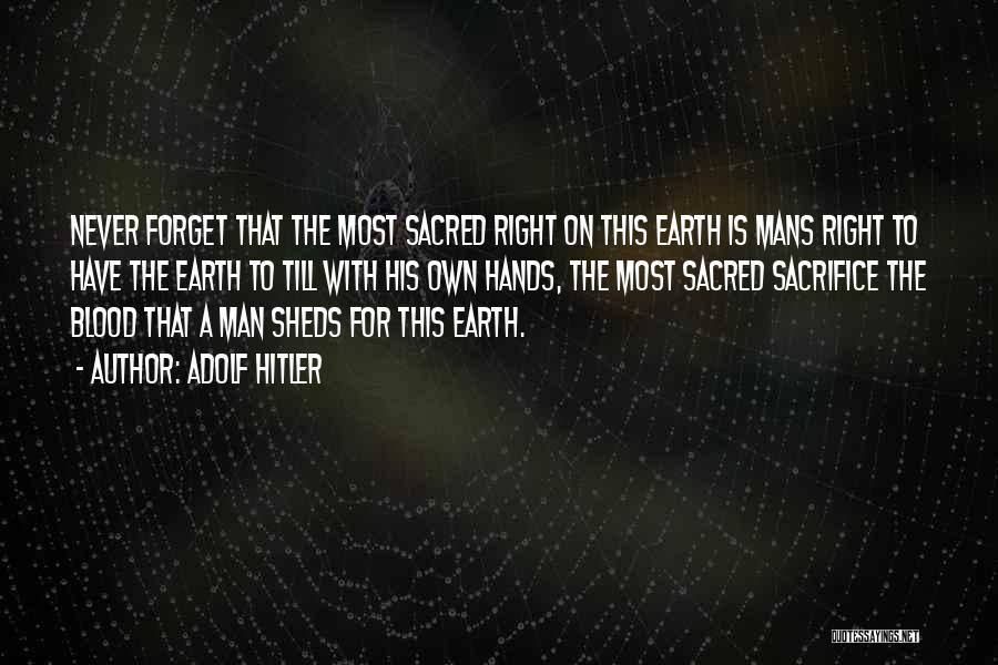 Adolf Hitler Quotes: Never Forget That The Most Sacred Right On This Earth Is Mans Right To Have The Earth To Till With