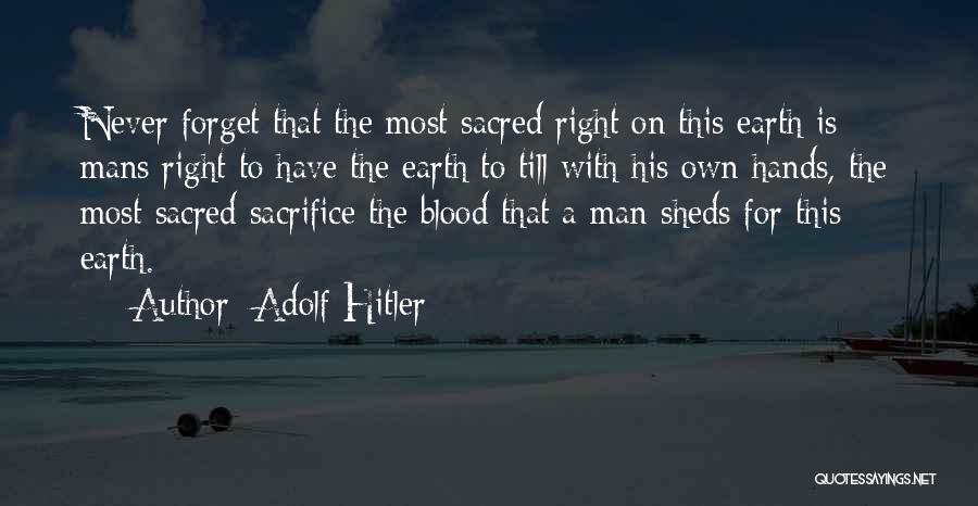 Adolf Hitler Quotes: Never Forget That The Most Sacred Right On This Earth Is Mans Right To Have The Earth To Till With