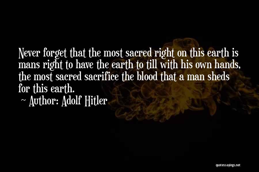 Adolf Hitler Quotes: Never Forget That The Most Sacred Right On This Earth Is Mans Right To Have The Earth To Till With