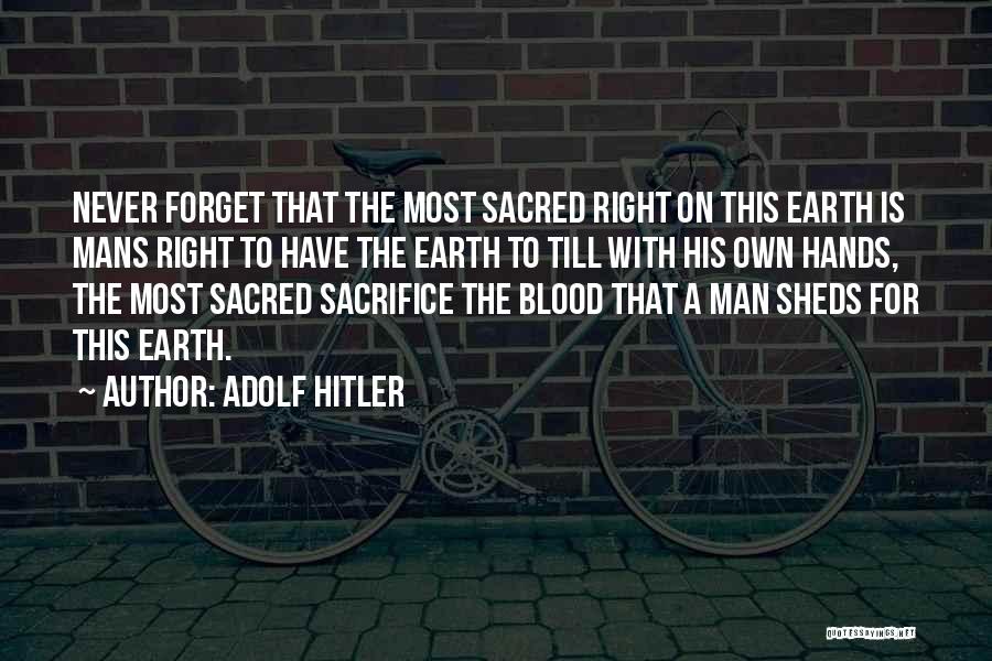 Adolf Hitler Quotes: Never Forget That The Most Sacred Right On This Earth Is Mans Right To Have The Earth To Till With
