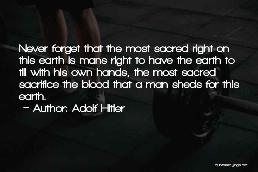 Adolf Hitler Quotes: Never Forget That The Most Sacred Right On This Earth Is Mans Right To Have The Earth To Till With