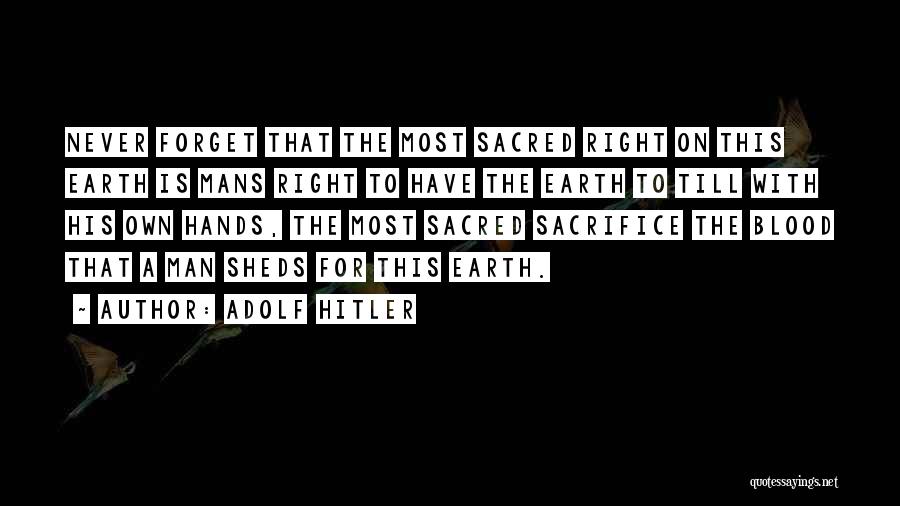Adolf Hitler Quotes: Never Forget That The Most Sacred Right On This Earth Is Mans Right To Have The Earth To Till With