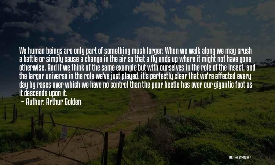 Arthur Golden Quotes: We Human Beings Are Only Part Of Something Much Larger. When We Walk Along We May Crush A Battle Or