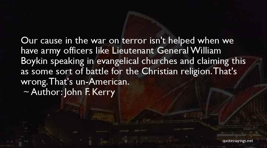 John F. Kerry Quotes: Our Cause In The War On Terror Isn't Helped When We Have Army Officers Like Lieutenant General William Boykin Speaking