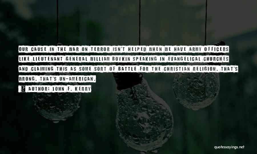 John F. Kerry Quotes: Our Cause In The War On Terror Isn't Helped When We Have Army Officers Like Lieutenant General William Boykin Speaking