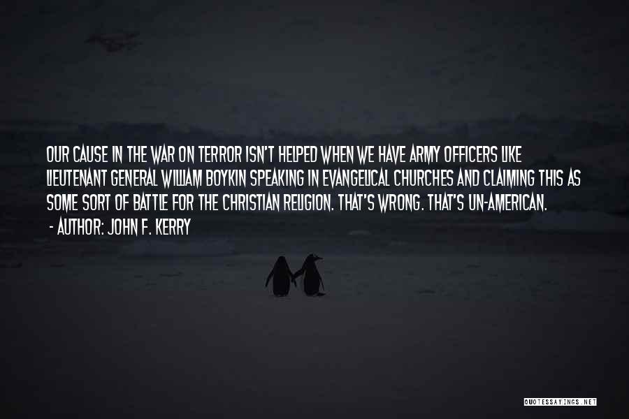 John F. Kerry Quotes: Our Cause In The War On Terror Isn't Helped When We Have Army Officers Like Lieutenant General William Boykin Speaking