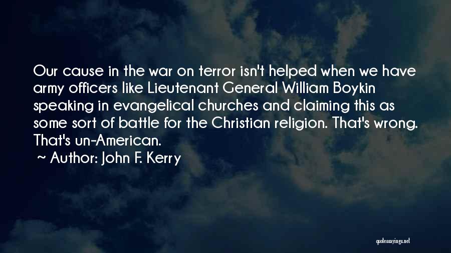 John F. Kerry Quotes: Our Cause In The War On Terror Isn't Helped When We Have Army Officers Like Lieutenant General William Boykin Speaking