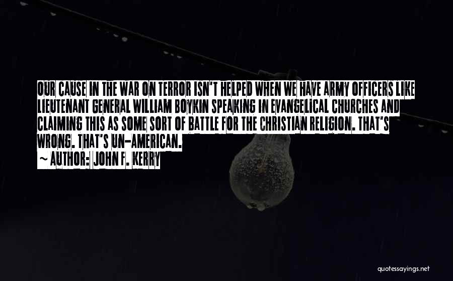 John F. Kerry Quotes: Our Cause In The War On Terror Isn't Helped When We Have Army Officers Like Lieutenant General William Boykin Speaking