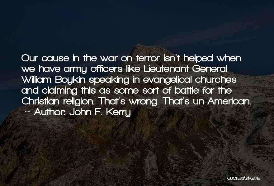 John F. Kerry Quotes: Our Cause In The War On Terror Isn't Helped When We Have Army Officers Like Lieutenant General William Boykin Speaking