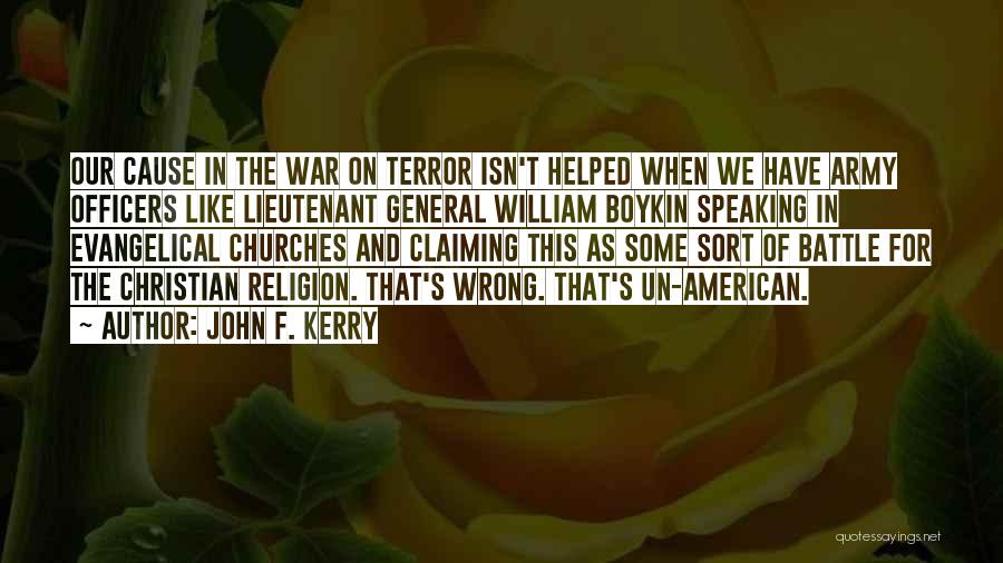 John F. Kerry Quotes: Our Cause In The War On Terror Isn't Helped When We Have Army Officers Like Lieutenant General William Boykin Speaking