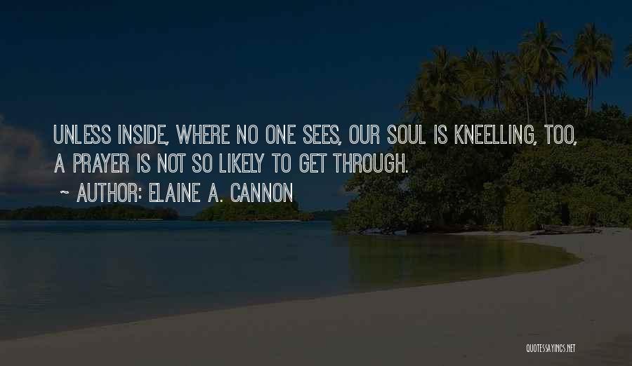 Elaine A. Cannon Quotes: Unless Inside, Where No One Sees, Our Soul Is Kneelling, Too, A Prayer Is Not So Likely To Get Through.