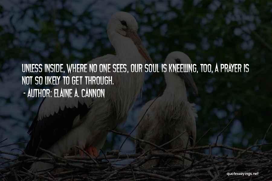 Elaine A. Cannon Quotes: Unless Inside, Where No One Sees, Our Soul Is Kneelling, Too, A Prayer Is Not So Likely To Get Through.