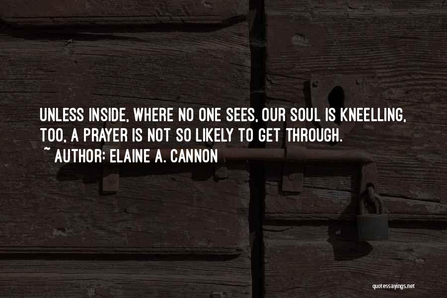 Elaine A. Cannon Quotes: Unless Inside, Where No One Sees, Our Soul Is Kneelling, Too, A Prayer Is Not So Likely To Get Through.