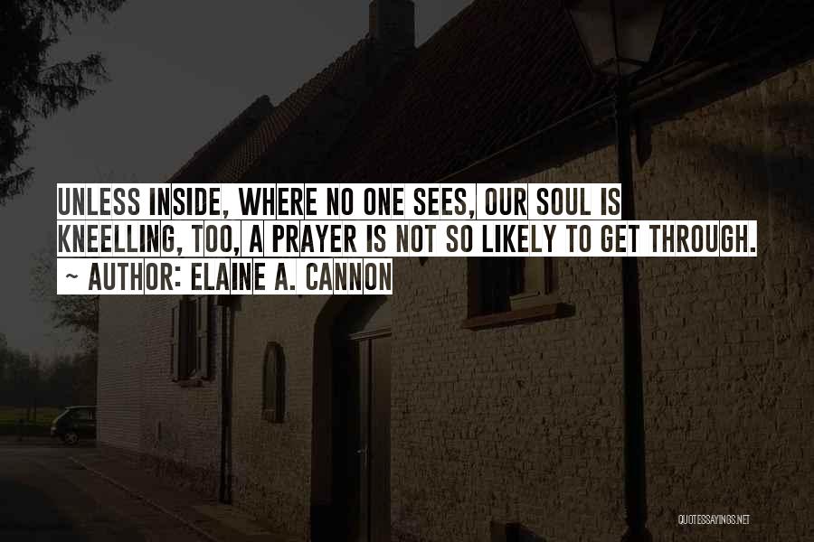 Elaine A. Cannon Quotes: Unless Inside, Where No One Sees, Our Soul Is Kneelling, Too, A Prayer Is Not So Likely To Get Through.