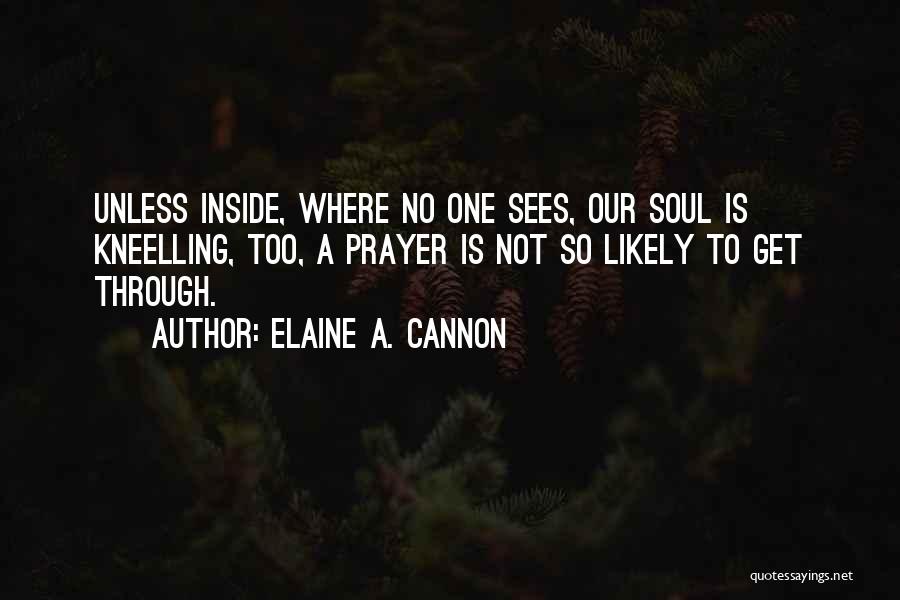 Elaine A. Cannon Quotes: Unless Inside, Where No One Sees, Our Soul Is Kneelling, Too, A Prayer Is Not So Likely To Get Through.