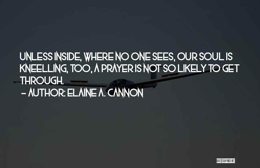 Elaine A. Cannon Quotes: Unless Inside, Where No One Sees, Our Soul Is Kneelling, Too, A Prayer Is Not So Likely To Get Through.