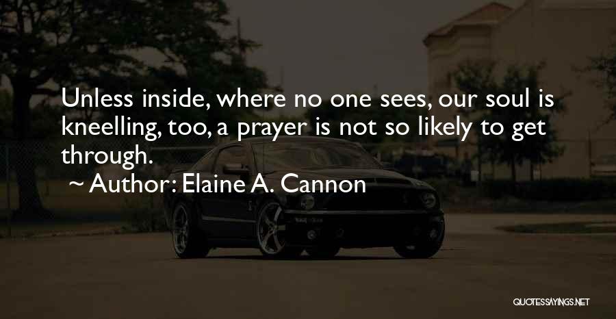 Elaine A. Cannon Quotes: Unless Inside, Where No One Sees, Our Soul Is Kneelling, Too, A Prayer Is Not So Likely To Get Through.