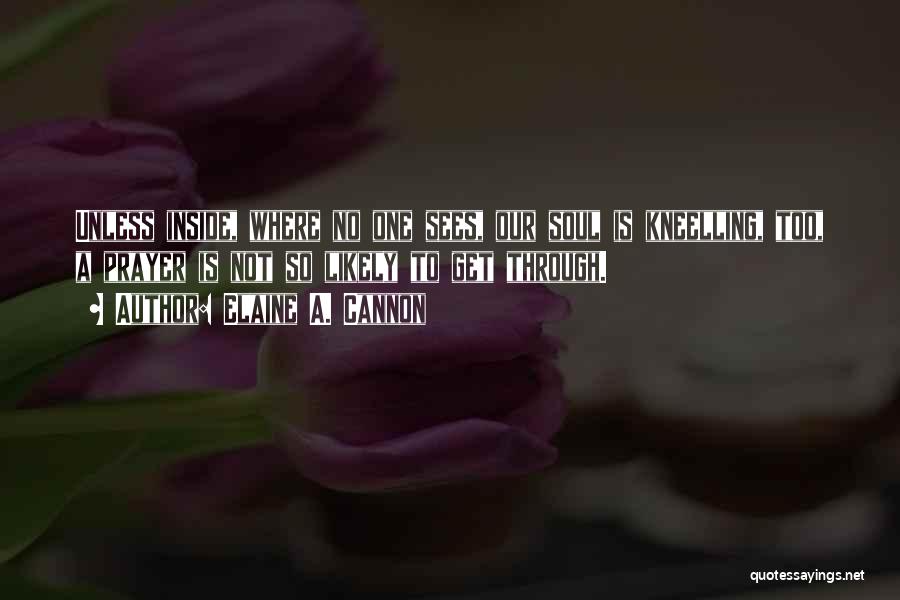 Elaine A. Cannon Quotes: Unless Inside, Where No One Sees, Our Soul Is Kneelling, Too, A Prayer Is Not So Likely To Get Through.