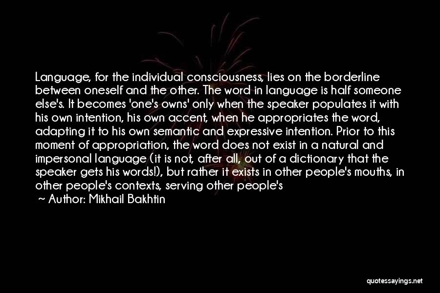 Mikhail Bakhtin Quotes: Language, For The Individual Consciousness, Lies On The Borderline Between Oneself And The Other. The Word In Language Is Half