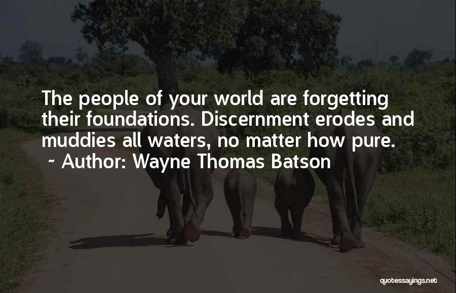 Wayne Thomas Batson Quotes: The People Of Your World Are Forgetting Their Foundations. Discernment Erodes And Muddies All Waters, No Matter How Pure.