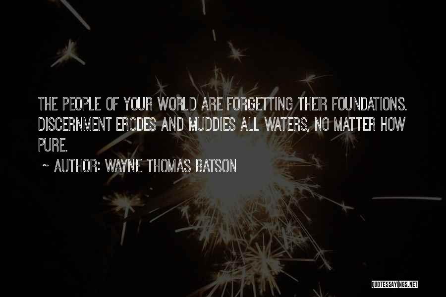 Wayne Thomas Batson Quotes: The People Of Your World Are Forgetting Their Foundations. Discernment Erodes And Muddies All Waters, No Matter How Pure.