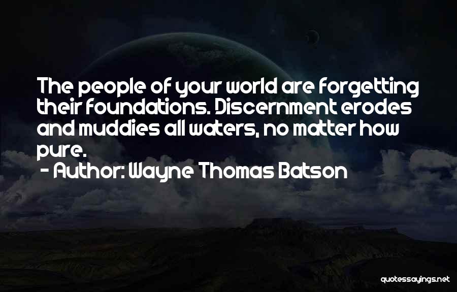 Wayne Thomas Batson Quotes: The People Of Your World Are Forgetting Their Foundations. Discernment Erodes And Muddies All Waters, No Matter How Pure.
