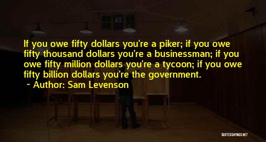 Sam Levenson Quotes: If You Owe Fifty Dollars You're A Piker; If You Owe Fifty Thousand Dollars You're A Businessman; If You Owe