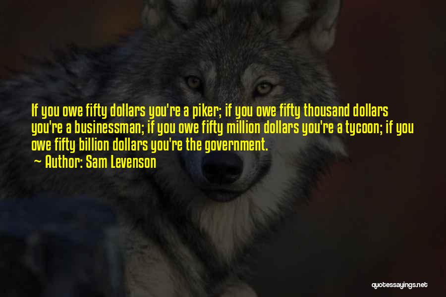 Sam Levenson Quotes: If You Owe Fifty Dollars You're A Piker; If You Owe Fifty Thousand Dollars You're A Businessman; If You Owe