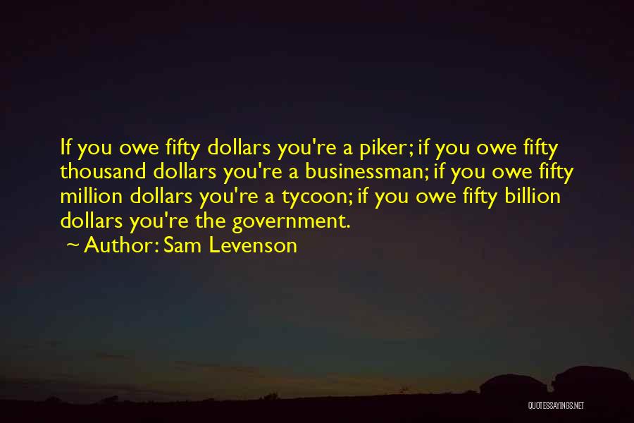 Sam Levenson Quotes: If You Owe Fifty Dollars You're A Piker; If You Owe Fifty Thousand Dollars You're A Businessman; If You Owe