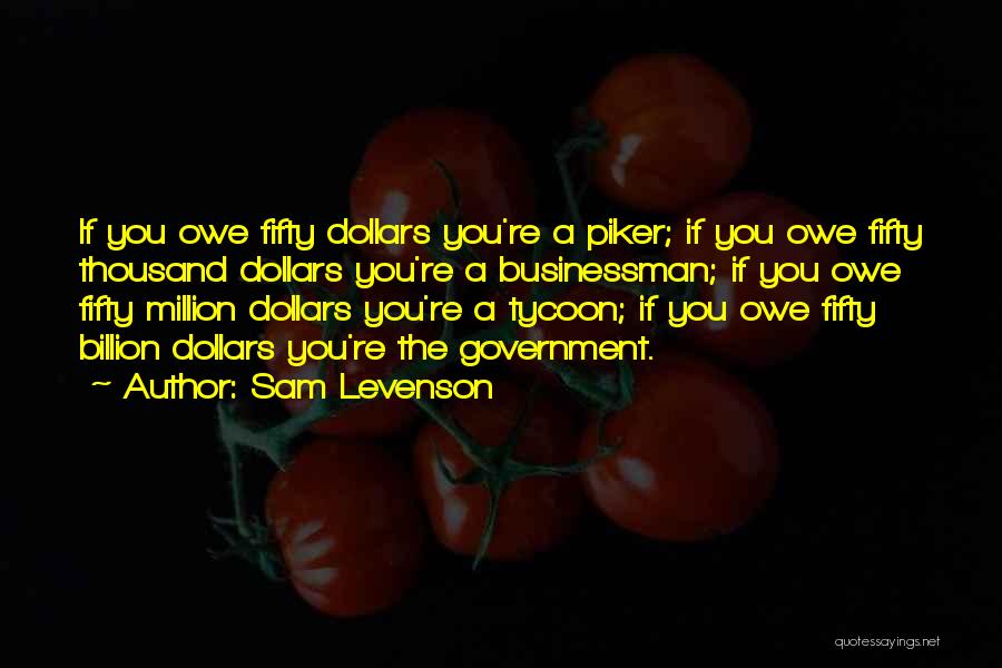 Sam Levenson Quotes: If You Owe Fifty Dollars You're A Piker; If You Owe Fifty Thousand Dollars You're A Businessman; If You Owe