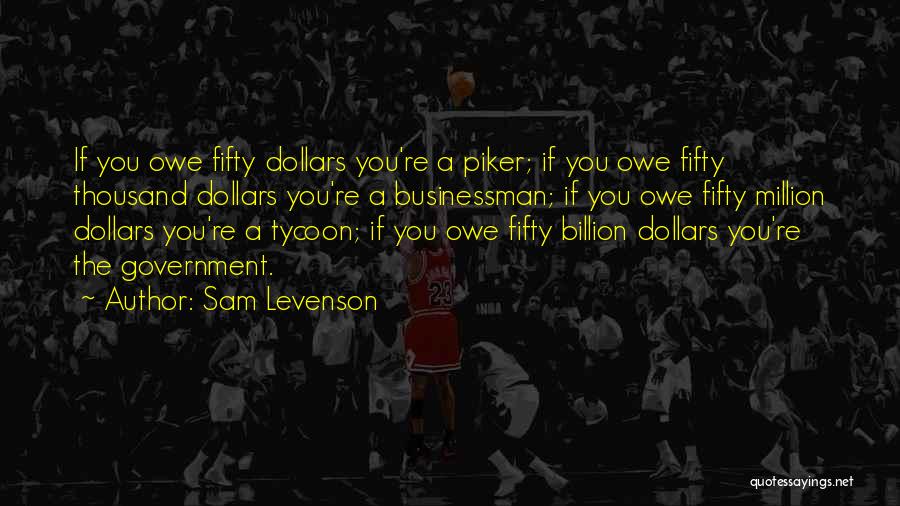 Sam Levenson Quotes: If You Owe Fifty Dollars You're A Piker; If You Owe Fifty Thousand Dollars You're A Businessman; If You Owe