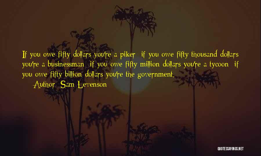 Sam Levenson Quotes: If You Owe Fifty Dollars You're A Piker; If You Owe Fifty Thousand Dollars You're A Businessman; If You Owe