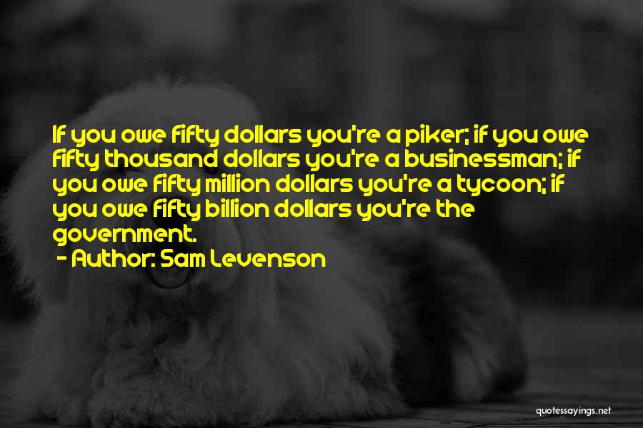 Sam Levenson Quotes: If You Owe Fifty Dollars You're A Piker; If You Owe Fifty Thousand Dollars You're A Businessman; If You Owe