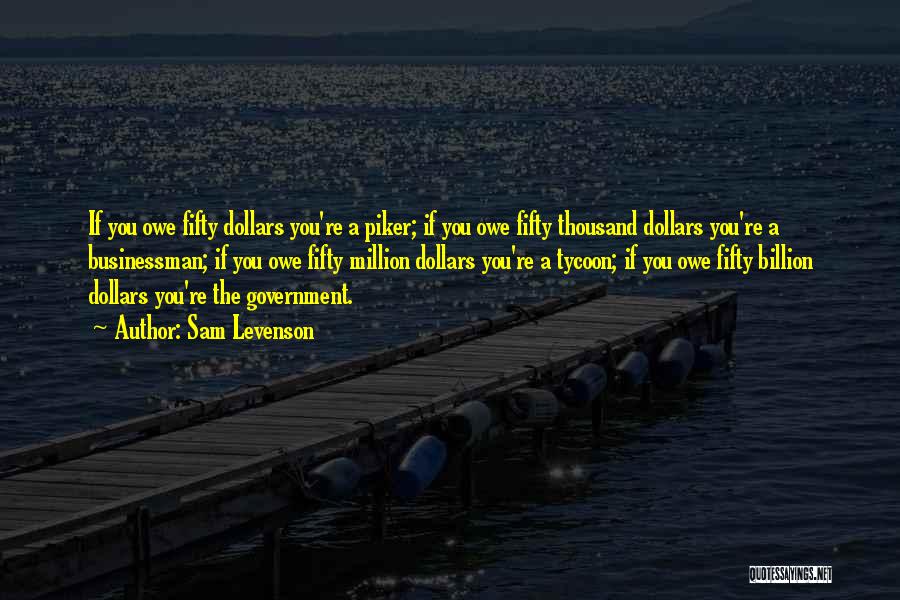 Sam Levenson Quotes: If You Owe Fifty Dollars You're A Piker; If You Owe Fifty Thousand Dollars You're A Businessman; If You Owe