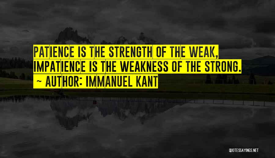 Immanuel Kant Quotes: Patience Is The Strength Of The Weak, Impatience Is The Weakness Of The Strong.