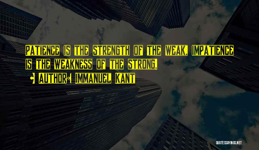 Immanuel Kant Quotes: Patience Is The Strength Of The Weak, Impatience Is The Weakness Of The Strong.