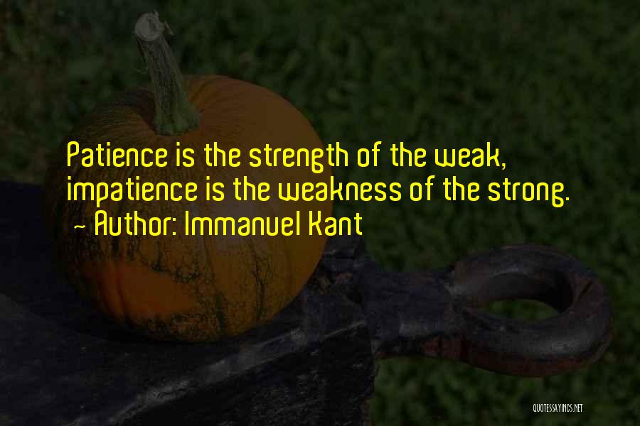 Immanuel Kant Quotes: Patience Is The Strength Of The Weak, Impatience Is The Weakness Of The Strong.
