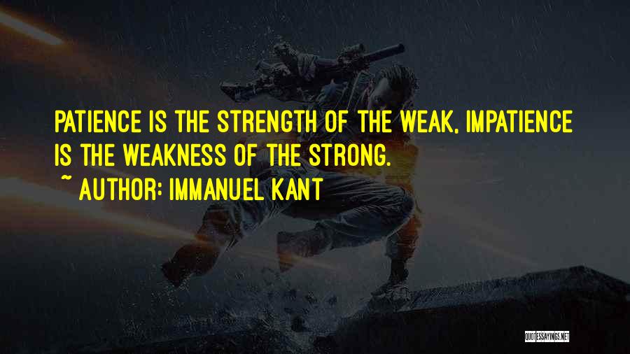 Immanuel Kant Quotes: Patience Is The Strength Of The Weak, Impatience Is The Weakness Of The Strong.