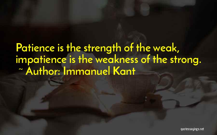 Immanuel Kant Quotes: Patience Is The Strength Of The Weak, Impatience Is The Weakness Of The Strong.